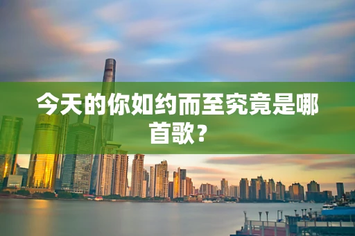 今天的你如约而至究竟是哪首歌？