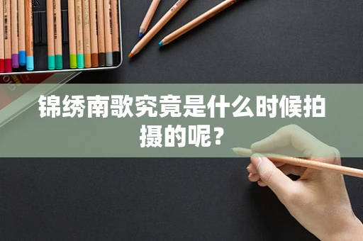 锦绣南歌究竟是什么时候拍摄的呢？