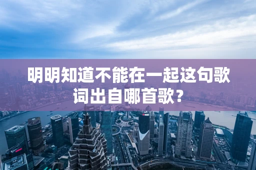 明明知道不能在一起这句歌词出自哪首歌？