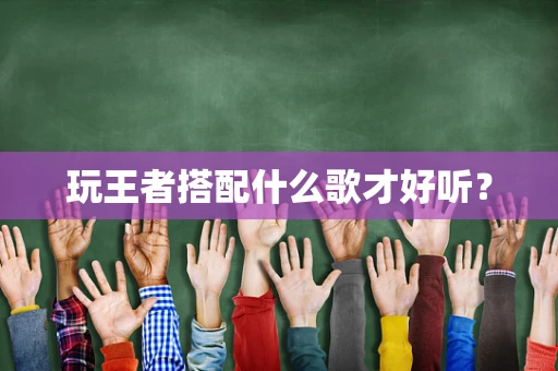 玩王者搭配什么歌才好听？