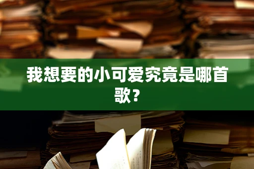 我想要的小可爱究竟是哪首歌？