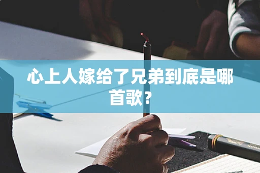 心上人嫁给了兄弟到底是哪首歌？