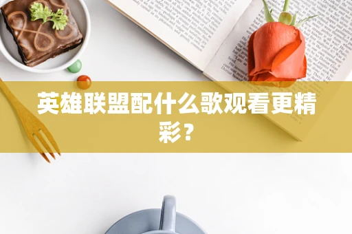 英雄联盟配什么歌观看更精彩？
