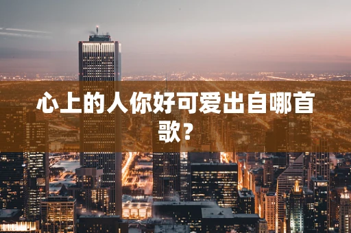 心上的人你好可爱出自哪首歌？