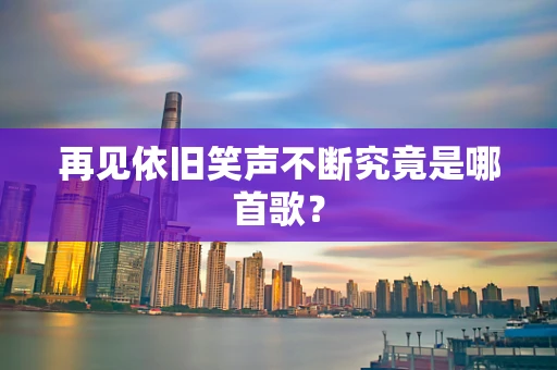 再见依旧笑声不断究竟是哪首歌？