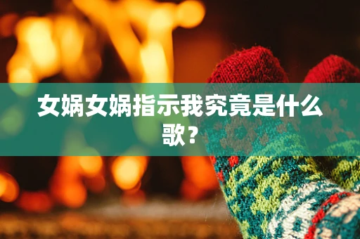 女娲女娲指示我究竟是什么歌？