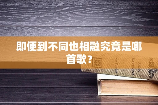 即便到不同也相融究竟是哪首歌？
