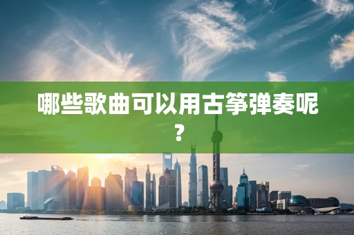 哪些歌曲可以用古筝弹奏呢？