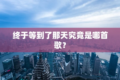 终于等到了那天究竟是哪首歌？