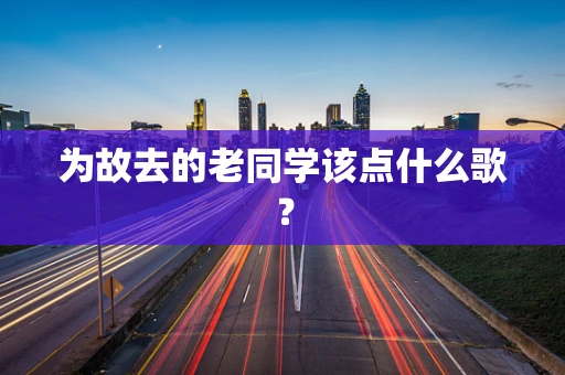 为故去的老同学该点什么歌？