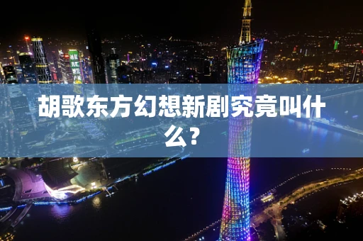 胡歌东方幻想新剧究竟叫什么？