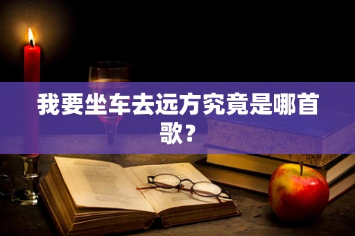 我要坐车去远方究竟是哪首歌？