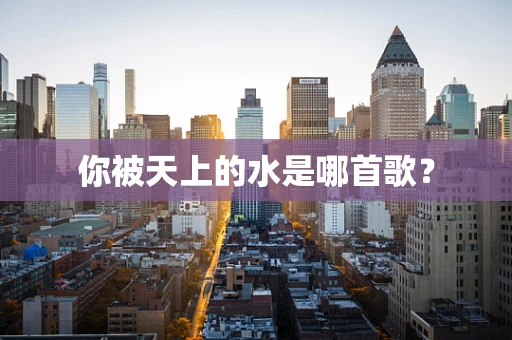 你被天上的水是哪首歌？