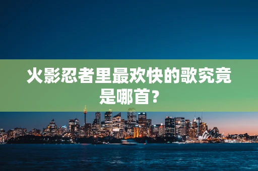 火影忍者里最欢快的歌究竟是哪首？
