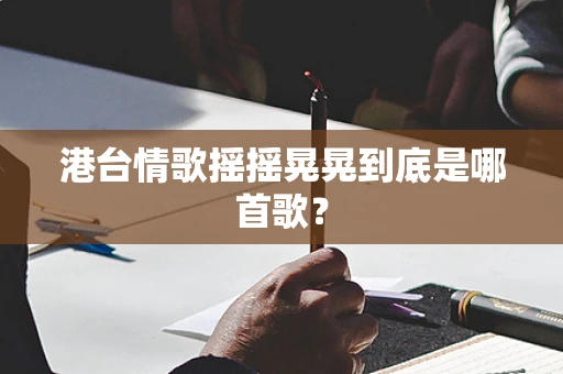 港台情歌摇摇晃晃到底是哪首歌？