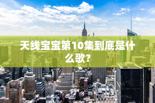 天线宝宝第10集到底是什么歌？