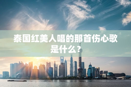 泰国红美人唱的那首伤心歌是什么？