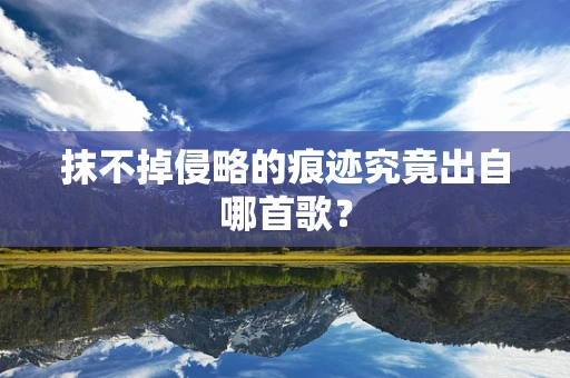 抹不掉侵略的痕迹究竟出自哪首歌？