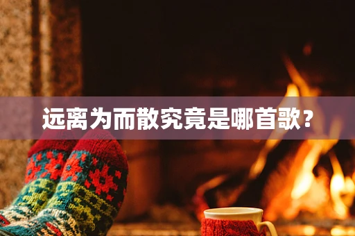 远离为而散究竟是哪首歌？