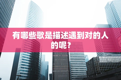 有哪些歌是描述遇到对的人的呢？