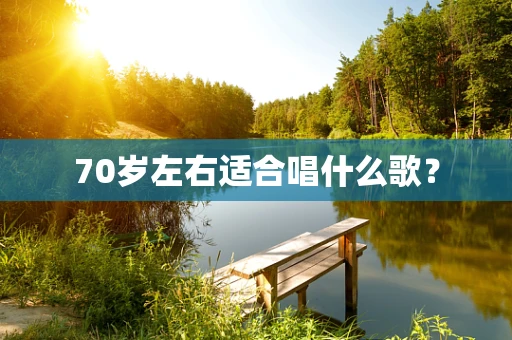 70岁左右适合唱什么歌？