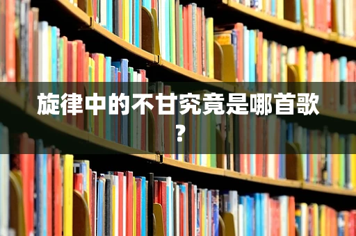 旋律中的不甘究竟是哪首歌？