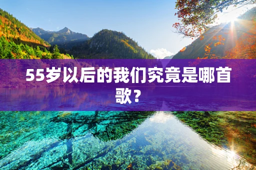 55岁以后的我们究竟是哪首歌？