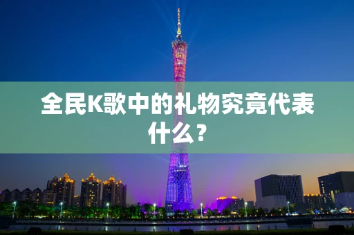 全民K歌中的礼物究竟代表什么？