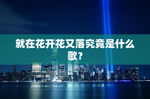 就在花开花又落究竟是什么歌？
