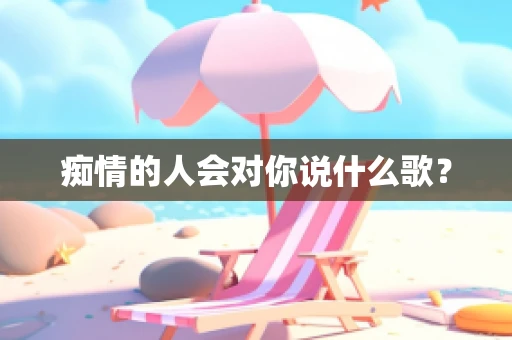 痴情的人会对你说什么歌？