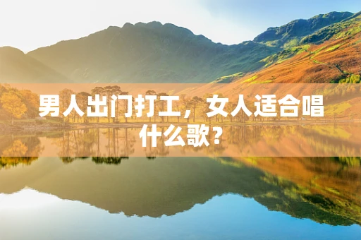 男人出门打工，女人适合唱什么歌？