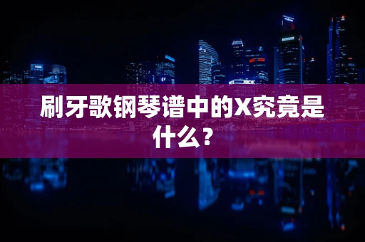刷牙歌钢琴谱中的X究竟是什么？
