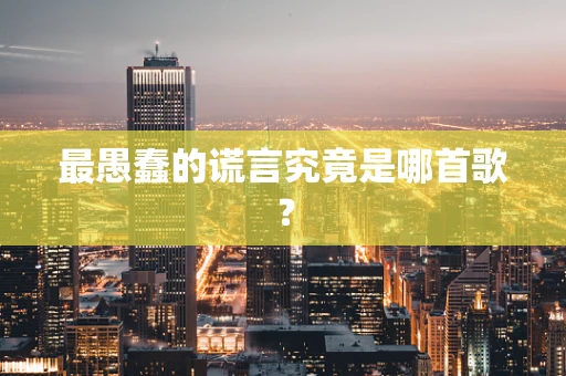 最愚蠢的谎言究竟是哪首歌？