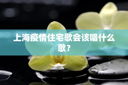 上海疫情住宅歌会该唱什么歌？