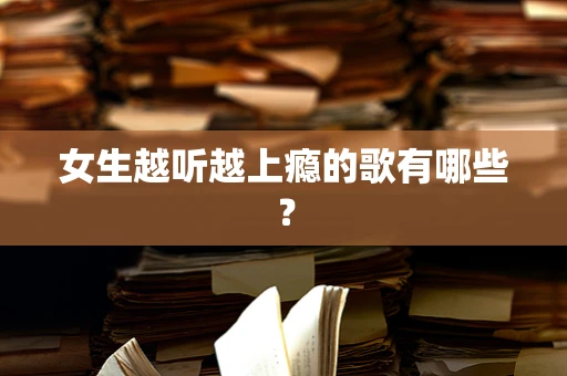 女生越听越上瘾的歌有哪些？