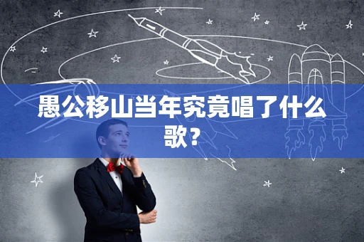 愚公移山当年究竟唱了什么歌？