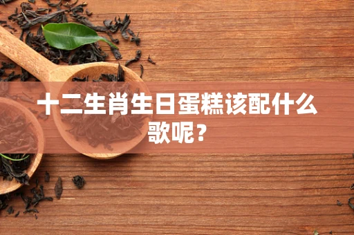 十二生肖生日蛋糕该配什么歌呢？