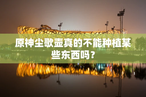 原神尘歌壶真的不能种植某些东西吗？