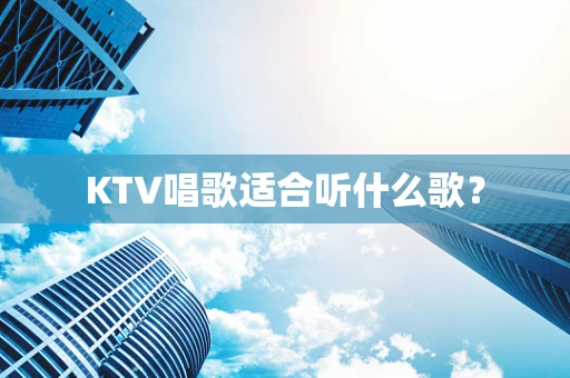 KTV唱歌适合听什么歌？