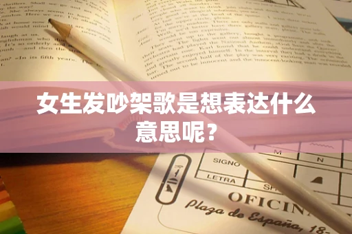 女生发吵架歌是想表达什么意思呢？