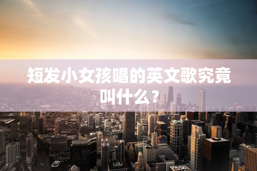 短发小女孩唱的英文歌究竟叫什么？