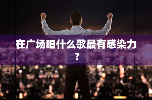 在广场唱什么歌最有感染力？