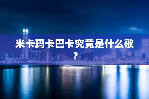 米卡玛卡巴卡究竟是什么歌？