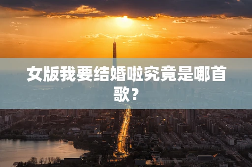 女版我要结婚啦究竟是哪首歌？