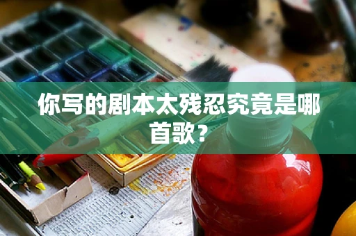 你写的剧本太残忍究竟是哪首歌？
