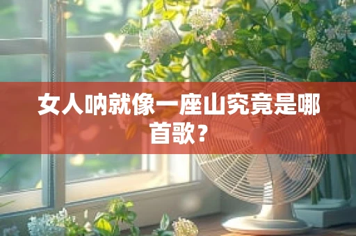 女人呐就像一座山究竟是哪首歌？