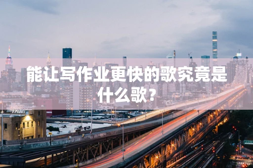 能让写作业更快的歌究竟是什么歌？