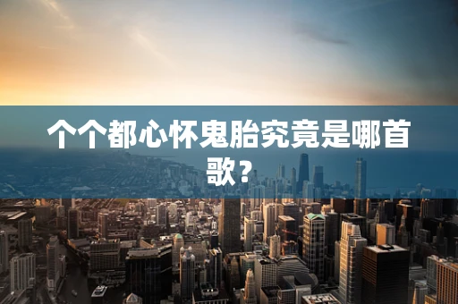 个个都心怀鬼胎究竟是哪首歌？