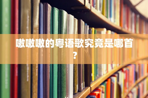 嗷嗷嗷的粤语歌究竟是哪首？