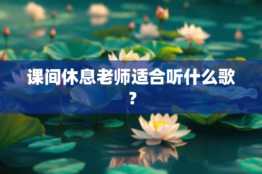 课间休息老师适合听什么歌？